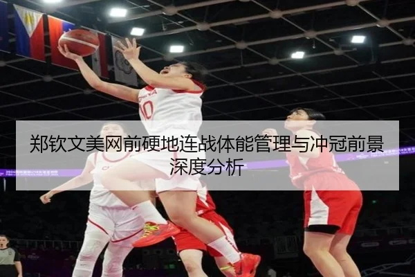 郑钦文美网前硬地连战体能管理与冲冠前景深度分析