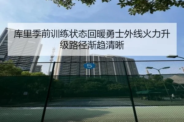 库里季前训练状态回暖勇士外线火力升级路径渐趋清晰