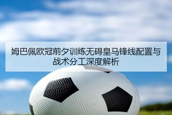 姆巴佩欧冠前夕训练无碍皇马锋线配置与战术分工深度解析